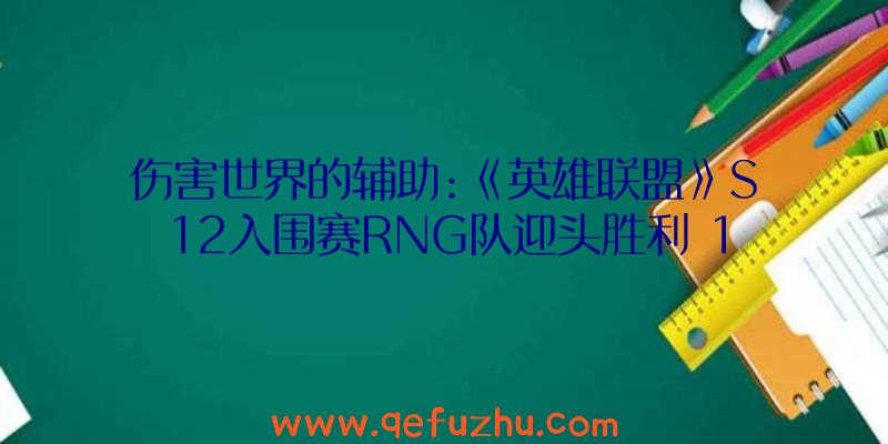 伤害世界的辅助:《英雄联盟》S12入围赛RNG队迎头胜利